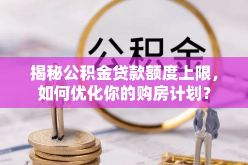 封丘揭秘公积金贷款额度上限，如何优化你的购房计划？