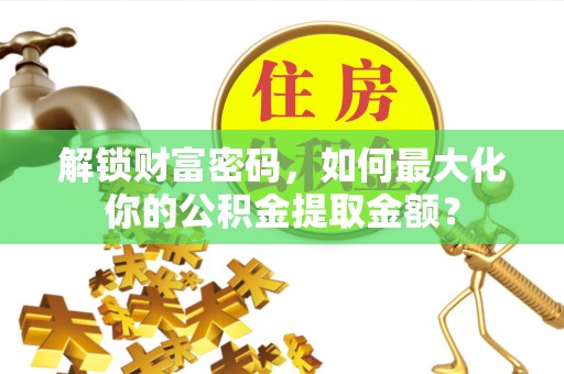 封丘解锁财富密码，如何最大化你的公积金提取金额？