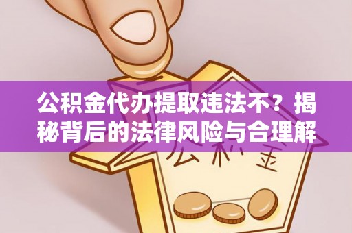 封丘公积金代办提取违法不？揭秘背后的法律风险与合理解决方案