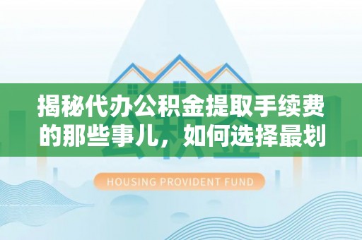 封丘揭秘代办公积金提取手续费的那些事儿，如何选择最划算的服务？