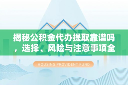 封丘揭秘公积金代办提取靠谱吗，选择、风险与注意事项全解析