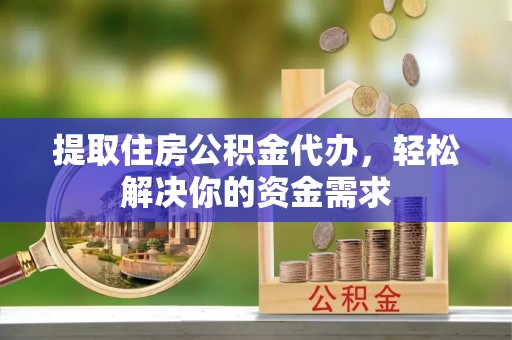 封丘提取住房公积金代办，轻松解决你的资金需求