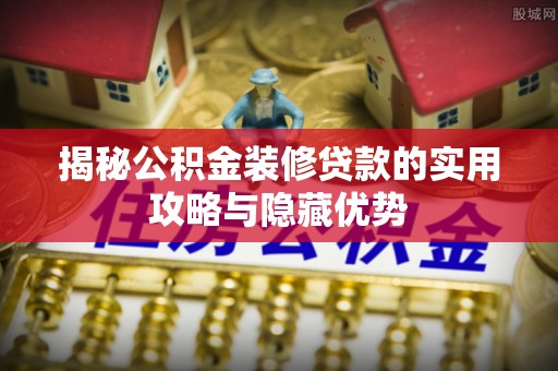 封丘揭秘公积金装修贷款的实用攻略与隐藏优势