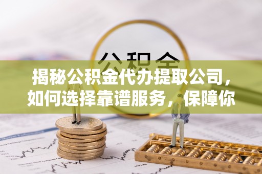 封丘揭秘公积金代办提取公司，如何选择靠谱服务，保障你的资金安全