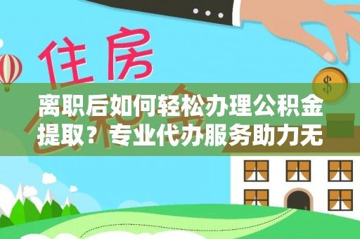 封丘离职后如何轻松办理公积金提取？专业代办服务助力无忧