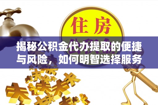 封丘揭秘公积金代办提取的便捷与风险，如何明智选择服务？