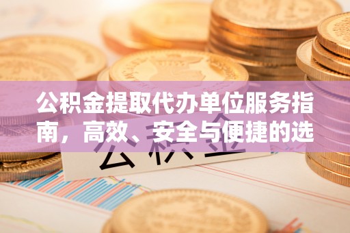封丘公积金提取代办单位服务指南，高效、安全与便捷的选择