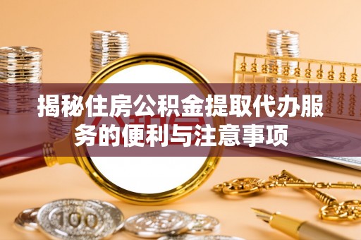 封丘揭秘住房公积金提取代办服务的便利与注意事项