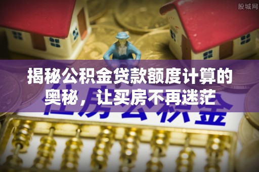封丘揭秘公积金贷款额度计算的奥秘，让买房不再迷茫