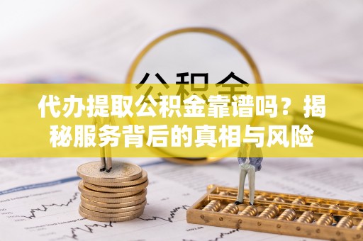 封丘代办提取公积金靠谱吗？揭秘服务背后的真相与风险