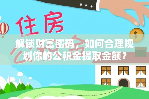 封丘解锁财富密码，如何合理规划你的公积金提取金额？