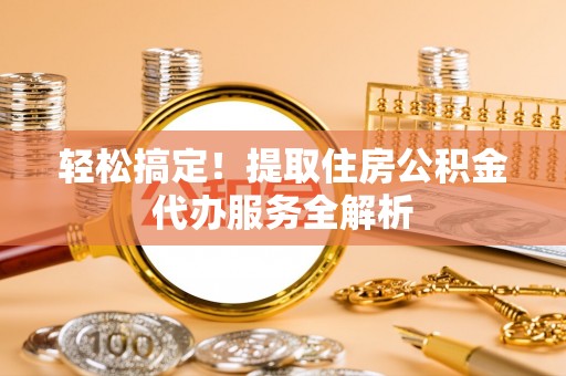 封丘轻松搞定！提取住房公积金代办服务全解析