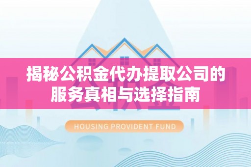 封丘揭秘公积金代办提取公司的服务真相与选择指南