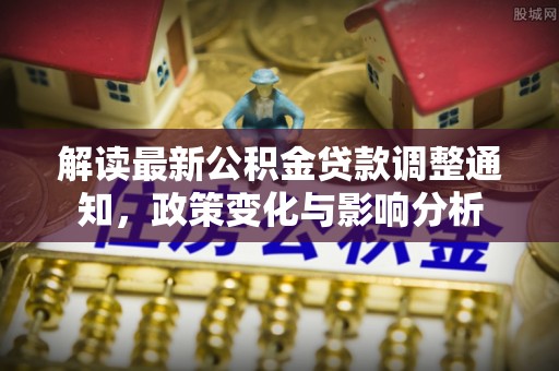 封丘解读最新公积金贷款调整通知，政策变化与影响分析