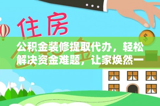 封丘公积金装修提取代办，轻松解决资金难题，让家焕然一新