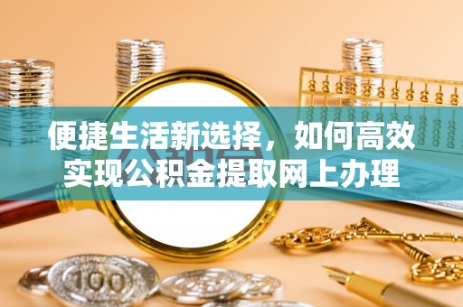 封丘便捷生活新选择，如何高效实现公积金提取网上办理