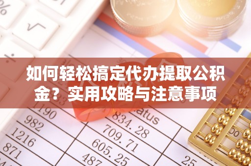 封丘如何轻松搞定代办提取公积金？实用攻略与注意事项