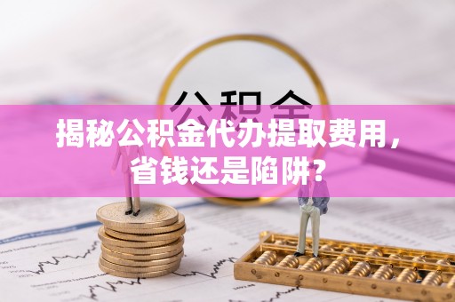 封丘揭秘公积金代办提取费用，省钱还是陷阱？