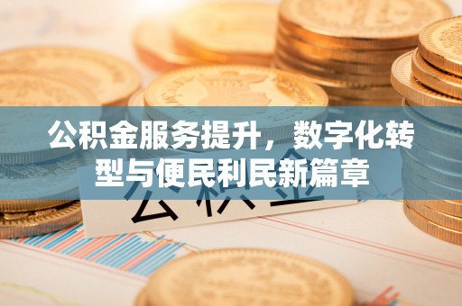 封丘公积金服务提升，数字化转型与便民利民新篇章
