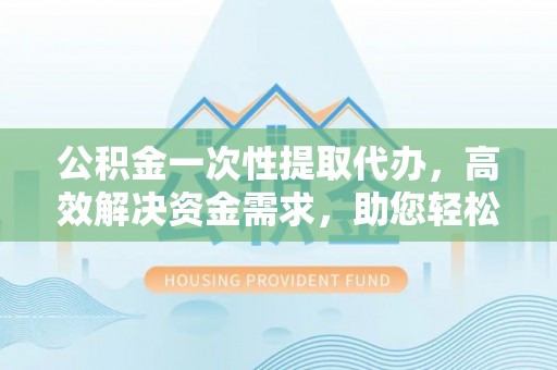 封丘公积金一次性提取代办，高效解决资金需求，助您轻松应对生活难题