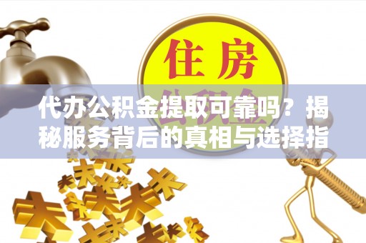 封丘代办公积金提取可靠吗？揭秘服务背后的真相与选择指南