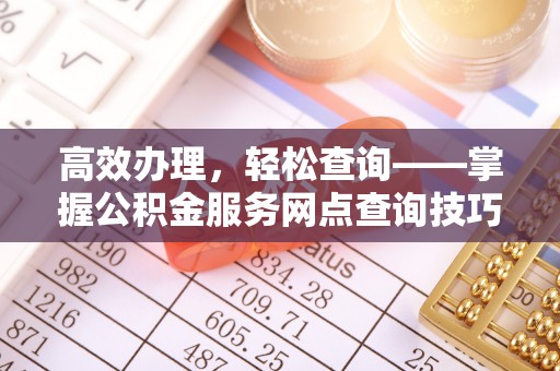封丘高效办理，轻松查询——掌握公积金服务网点查询技巧