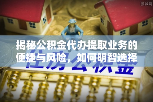 封丘揭秘公积金代办提取业务的便捷与风险，如何明智选择？