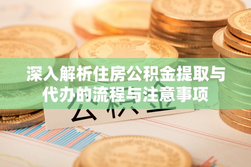 封丘深入解析住房公积金提取与代办的流程与注意事项