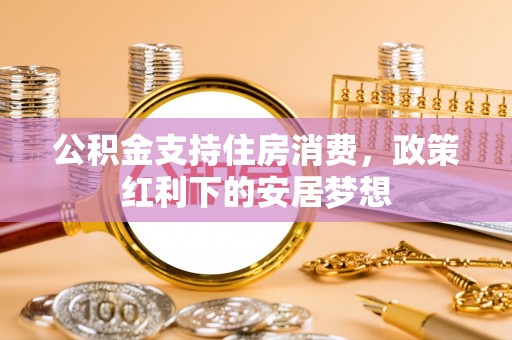 封丘公积金支持住房消费，政策红利下的安居梦想