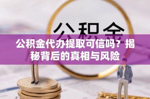 封丘公积金代办提取可信吗？揭秘背后的真相与风险