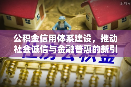封丘公积金信用体系建设，推动社会诚信与金融普惠的新引擎