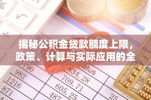 封丘揭秘公积金贷款额度上限，政策、计算与实际应用的全面解析