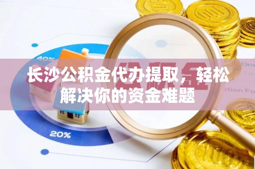 封丘长沙公积金代办提取，轻松解决你的资金难题