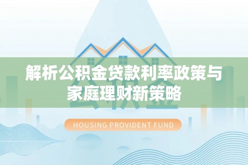 封丘解析公积金贷款利率政策与家庭理财新策略