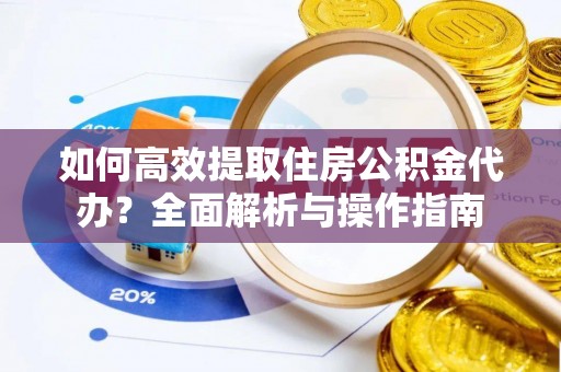 封丘如何高效提取住房公积金代办？全面解析与操作指南