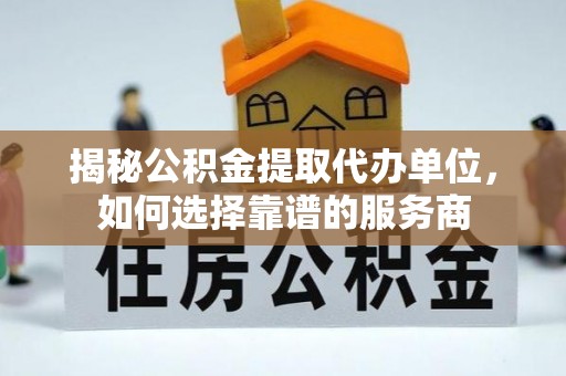 封丘揭秘公积金提取代办单位，如何选择靠谱的服务商