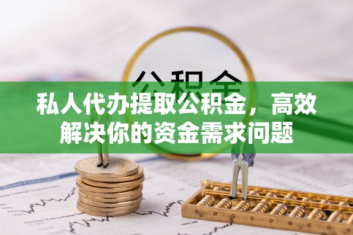 封丘私人代办提取公积金，高效解决你的资金需求问题