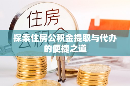 封丘探索住房公积金提取与代办的便捷之道