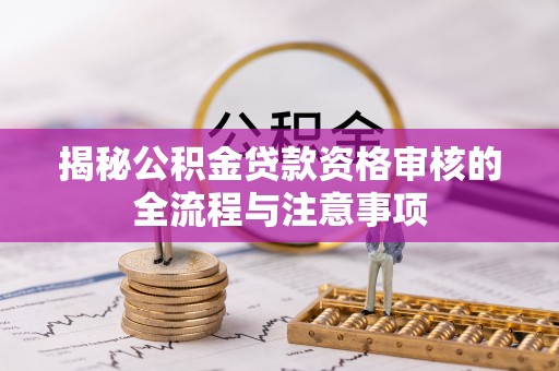 封丘揭秘公积金贷款资格审核的全流程与注意事项
