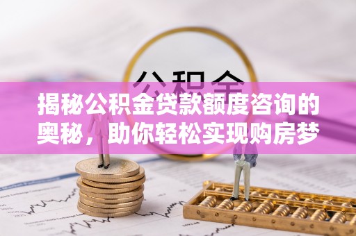 封丘揭秘公积金贷款额度咨询的奥秘，助你轻松实现购房梦想