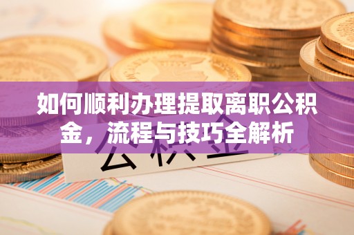 封丘如何顺利办理提取离职公积金，流程与技巧全解析