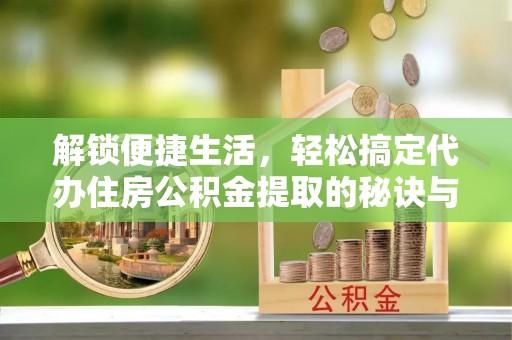 封丘解锁便捷生活，轻松搞定代办住房公积金提取的秘诀与技巧