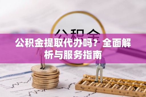 封丘公积金提取代办吗？全面解析与服务指南