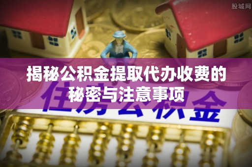 封丘揭秘公积金提取代办收费的秘密与注意事项