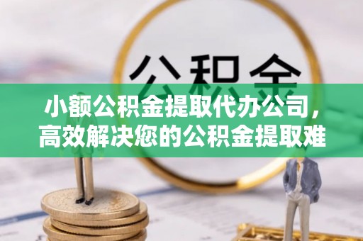 封丘小额公积金提取代办公司，高效解决您的公积金提取难题