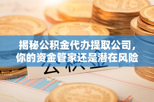 封丘揭秘公积金代办提取公司，你的资金管家还是潜在风险？