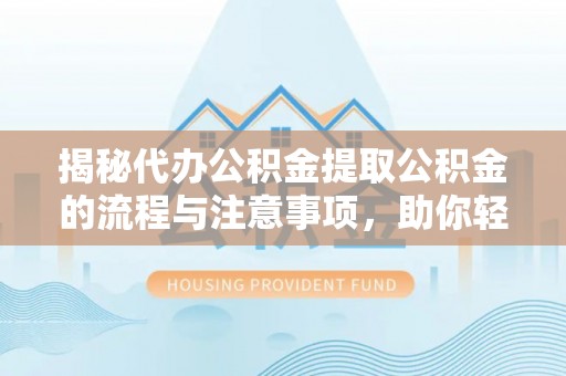 封丘揭秘代办公积金提取公积金的流程与注意事项，助你轻松拿回属于你的钱