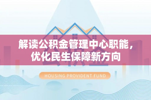 封丘解读公积金管理中心职能，优化民生保障新方向