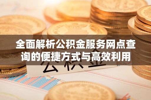 封丘全面解析公积金服务网点查询的便捷方式与高效利用