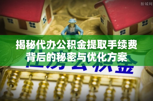 封丘揭秘代办公积金提取手续费背后的秘密与优化方案